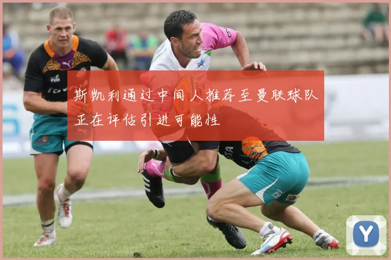 斯凯利通过中间人推荐至曼联球队正在评估引进可能性