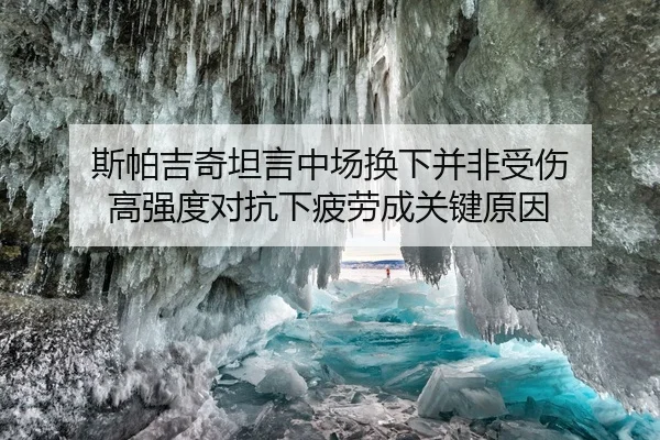 斯帕吉奇坦言中场换下并非受伤 高强度对抗下疲劳成关键原因