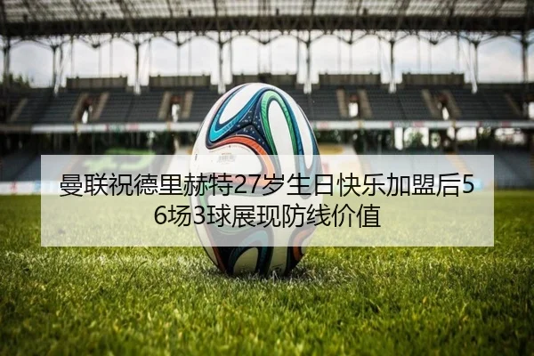 曼联祝德里赫特27岁生日快乐加盟后56场3球展现防线价值